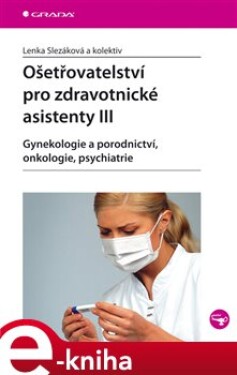Ošetřovatelství pro zdravotnické asistenty III. Gynekologie a porodnictví, onkologie, psychiatrie - Lenka Slezáková e-kniha