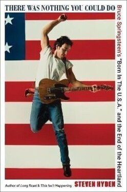 There Was Nothing You Could Do: Bruce Springsteen´s Born In The U.S.A. and the End of th - Steven Hyden
