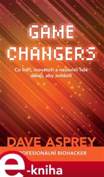 Game Changers: Co lídři, inovátoři nezávislí lidé dělají, aby zvítězili Dave Asprey