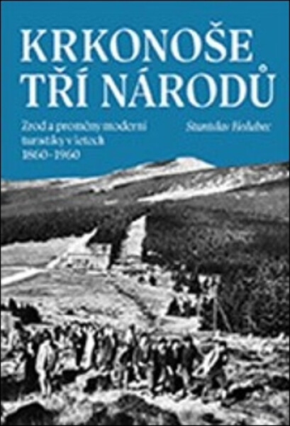 Krkonoše tří národů - Zrod a proměny moderní turistiky v letech 1860–1960 - Stanislav Holubec