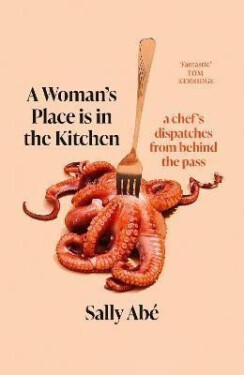A Woman´s Place is in the Kitchen: dispatches from behind the pass - Sally Abe