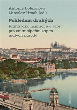 Pohledem druhých - Praha jako inspirace a vzor pro emancipační zápas malých národů - Antonie Dolezalova