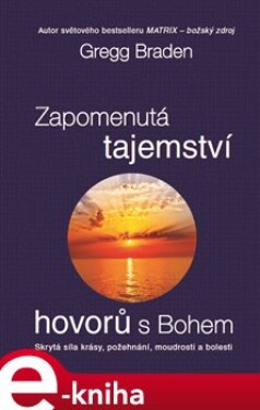 Zapomenutá tajemství hovorů s Bohem. Skrytá síla krásy, požehnání, moudrosti a bolesti - Gregg Braden e-kniha