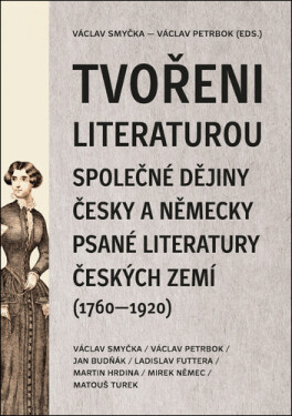 Tvořeni literaturou - Společné dějiny česky a německy psané literatury českých zemí (1760–1920) - Václav Smyčka
