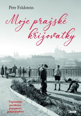 Moje pražské křižovatky - Vzpomínky poválečné, posrpnové, polistopadové - Petr Feldstein