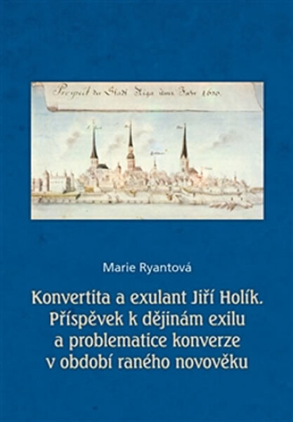 Konvertita a exulant Jiří Holík - Příspěvek k dějinám exilu a problematice konverze v období raného novověku - Marie Ryantová