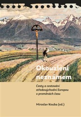 Okouzleni neznámem - Cesty a cestování středovýchodní Evropou v proměnách času - Miroslav Kouba