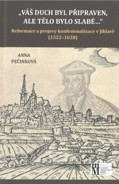 Váš duch byl připraven, ale tělo bylo slabé... - Reformace a projevy konfesionalizace v Jihlavě (1522-1628) - Anna Pečinková