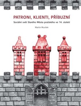 Patroni, klienti, příbuzní - Sociální svět Starého Města pražského ve 14. století - Martin Musílek