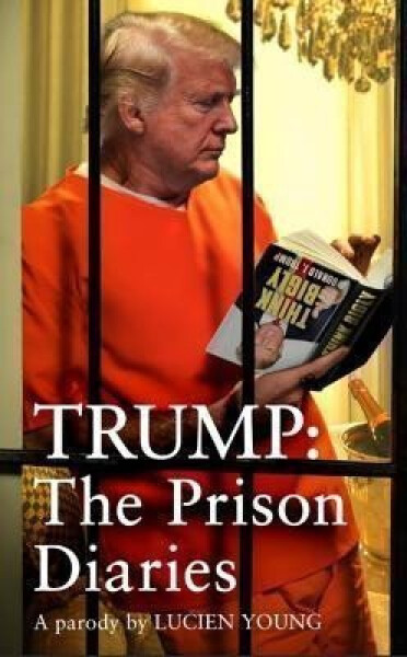 Trump: The Prison Diaries: MAKE PRISON GREAT AGAIN with the funniest satire of the year - Lucien Young