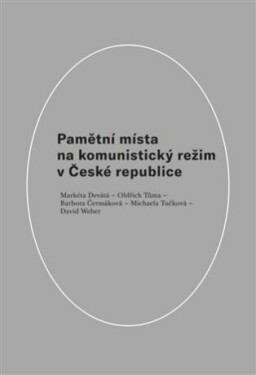 Pamětní místa na komunistický režim České republice Markéta Devátá, Oldřich Tůma, Barbora Čermáková, Michaela Tučková, David Weber