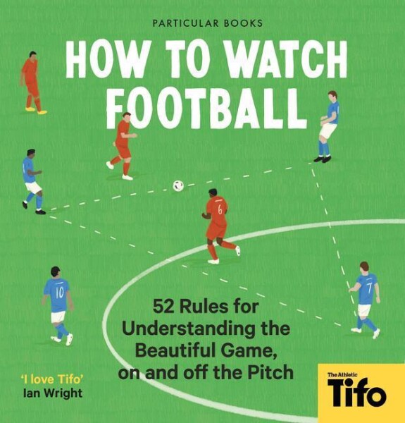 How To Watch Football: 62 rules for understanding the beautiful game, on and off the pitch