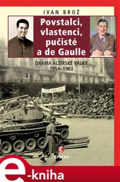 Povstalci, vlastenci, pučisté a de Gaulle. Drama alžírské války 1954–1962 - Ivan Brož e-kniha