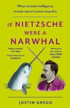 If Nietzsche Were a Narwhal: What Animal Intelligence Reveals About Human Stupidity - Justin Gregg