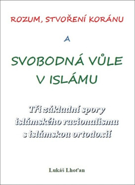 Rozum, stvoření Koránu a svobodná vůle v islámu - Tři základní spory islámského racionalismu s islámskou ortodoxií - Lukáš Lhoťan