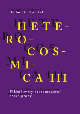Heterocosmica III. - Fikční světy protomoderní české prózy - Lubomír Doležel