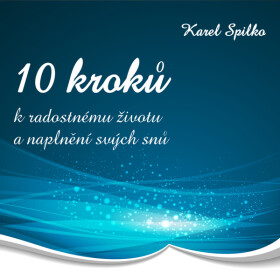 10 kroků k radostnému životu a naplnění svých snů - Karel Spilko
