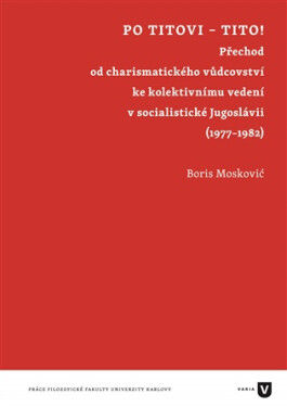 Po Titovi - Tito! - Přechod od charismatického vůdcovství ke kolektivnímu vedení v socialistické Jugoslávii (1977–1982) - Boris Moskovič
