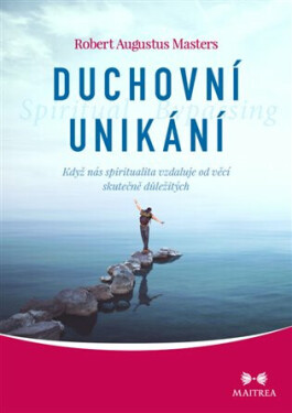 Duchovní unikání Když nás spiritualita vzdaluje od věcí skutečně důležitých Robert Augustus Masters