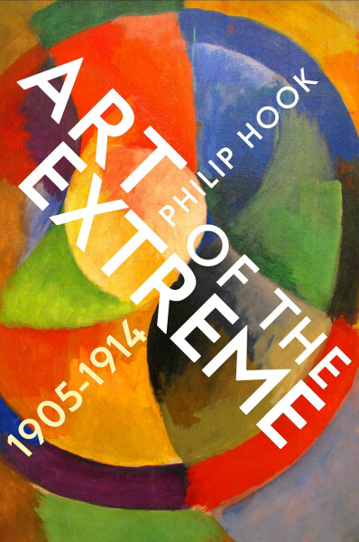 Art of the Extreme: The European Art World 1905–1914 - Philip Hook