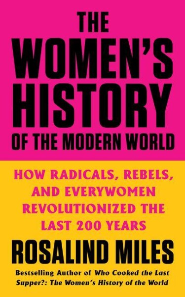 The Women´s History of the Modern World: How Radicals, Rebels, and Everywomen Revolutionized the Last 200 Years - Rosalind Miles