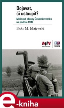 Bojovat, či ustoupit? Možnosti obrany Československa na podzim 1938 - Piotr Maciej Majewski e-kniha