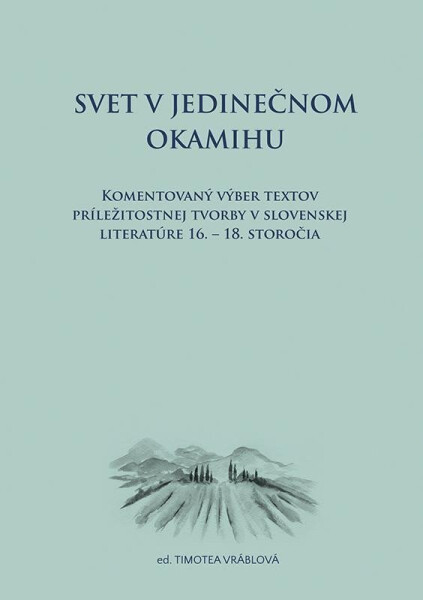 Svet v jedinečnom okamihu Komentovaný výber textov príležitostnej tvorby v slovenskej literatúre 16.–18. storočia (slovensky) - Timotea Vráblová