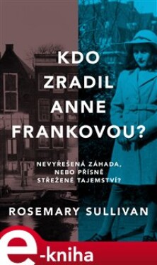 Kdo zradil Anne Frankovou?. Nevyřešená záhada, nebo přísně střežené tajemství? - Rosemary Sullivan e-kniha