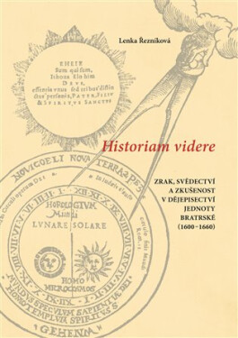 Historiam videre - Zrak, svědectví a zkušenost v dějepisectví Jednoty bratrské (1600-1660) - Lenka Řezníková