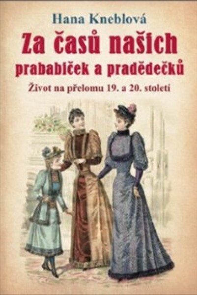 Za časů našich prababiček a pradědečků - Život na přelomu 19. a 20. století, 2. vydání - Hana Knéblová