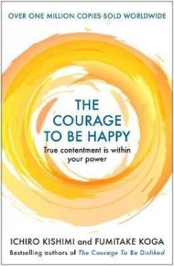The Courage to be Happy : True Contentment Is Within Your Power, 1. vydání - Ichiro Kishimi