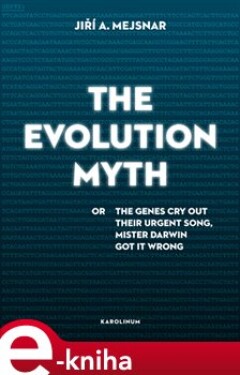 The Evolution Myth. or The Genes Cry Out Their Urgent Song, Mister Darwin Got It Wrong - Jiří A. Mejsnar e-kniha