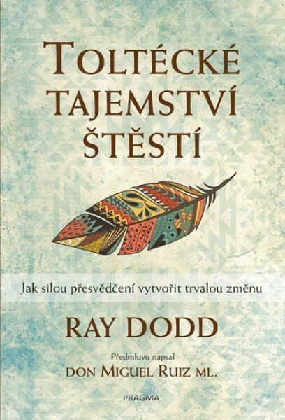 Toltécké tajemství štěstí - Jak silou přesvědčení vytvořit trvalou změnu - Ray Dodd