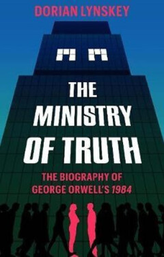 The Ministry of Truth : A Biography of George Orwell's 1984 - Dorian Lynskey