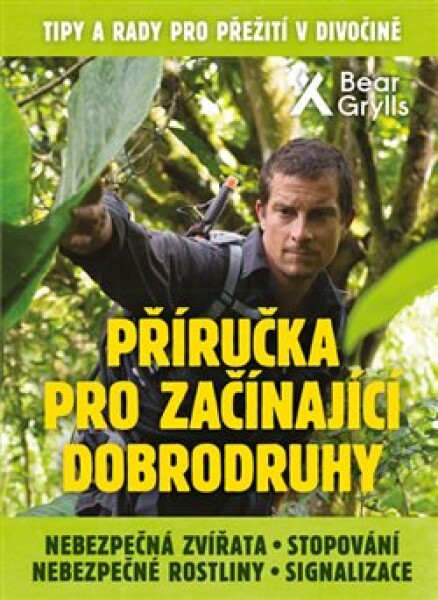 Příručka pro začínající dobrodruhy Nebezpečná zvířata, nebezpečné rostliny, stopování, signalizace Bear Grylls