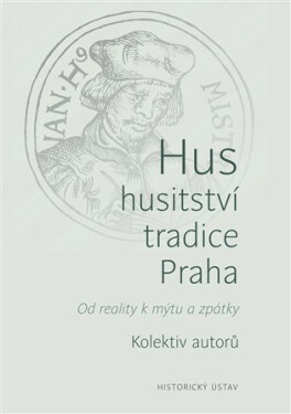 Hus, husitství, tradice, Praha - Od reality k mýtu a zpátky - kolektiv autorů