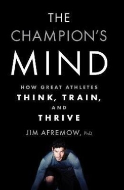 The Champion´s Mind: How Great Athletes Think, Train, and Thrive - Jim Afremow