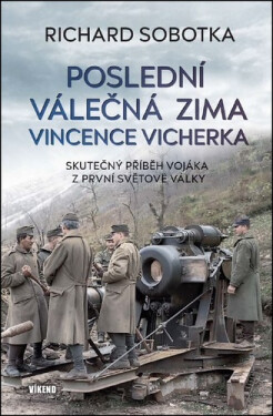 Poslední válečná zima Vincence Vicherka - Skutečný příběh vojáka z první světové války - Richard Sobotka