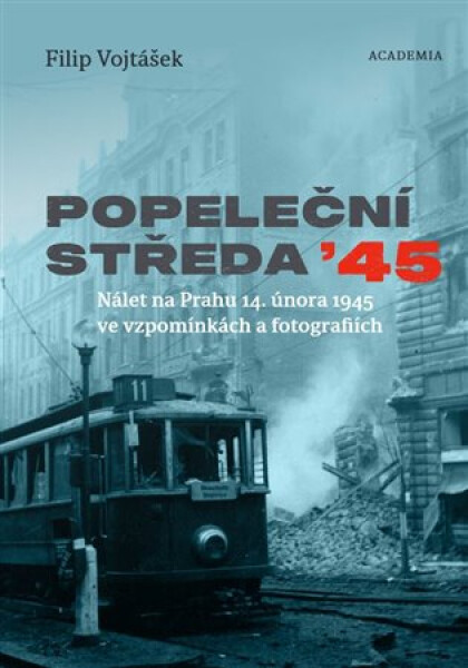 Popeleční středa ´45 - Nálet na Prahu 14. února 1945 ve vzpomínkách a fotografiích - Filip Vojtášek