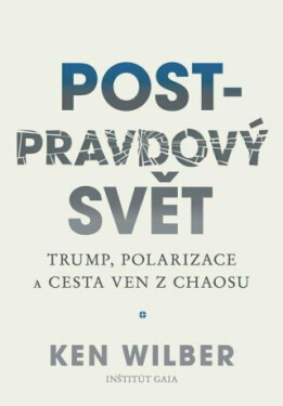 Post-pravdový svět - Trump, polarizace a cesta ven z chaosu - Ken Wilber