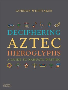Deciphering Aztec Hieroglyphs: A Guide to Nahuatl Writing - Gordon Whittaker