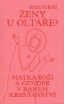 Ženy u oltáře? - Matka Boží a gender v raném křesťanství - Ivan Foletti