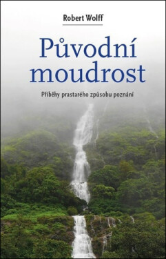 Původní moudrost - Cesty prastarého způsobu poznání - Roben Wolff
