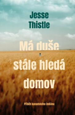 Má duše stále hledá domov - Příběh kanadského indiána - Jesse Thistle
