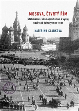 Moskva, čtvrtý Řím - Stalinismus, kosmopolitanismus a vývoj sovětské kultury1931-1941 - Katerina Clarková