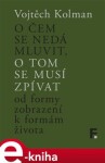 O čem se nedá mluvit, o tom se musí zpívat. Od formy zobrazení k formě života - Vojtěch Kolman e-kniha