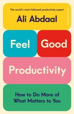 Feel-Good Productivity: How to Do More of What Matters to You Ali Abdaal