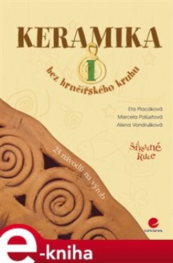 Keramika I. bez hrnčířského kruhu - Alena Vondrušková, Marcela Pošustová, Eta Placáková e-kniha