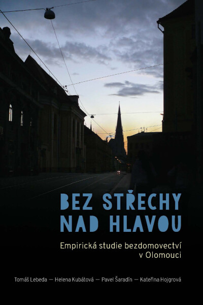Bez střechy nad hlavou. Empirická studie o bezdomovectví v Olomouci - Helena Kubátová, Pavel Šaradín, Tomáš Lebeda