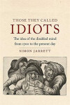 The Those They Called Idiots : The Idea of the Disabled Mind from 1700 to the Present Day - Simon Jarrett